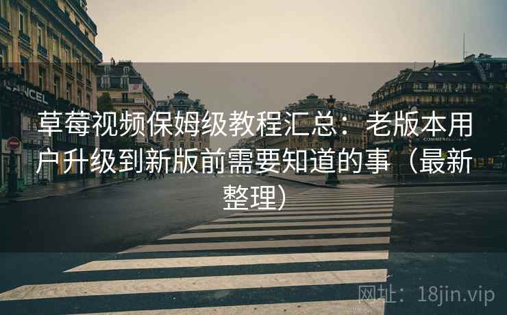 草莓视频保姆级教程汇总：老版本用户升级到新版前需要知道的事（最新整理）