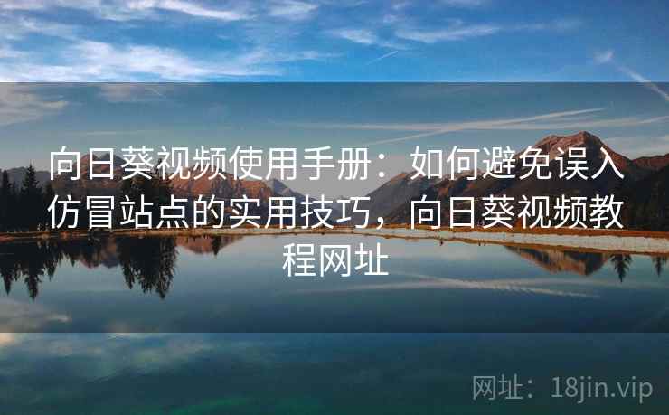 向日葵视频使用手册：如何避免误入仿冒站点的实用技巧，向日葵视频教程网址