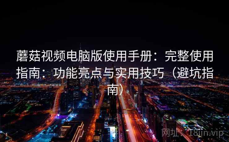 蘑菇视频电脑版使用手册：完整使用指南：功能亮点与实用技巧（避坑指南）