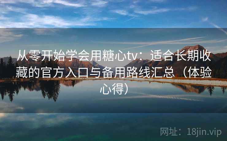 从零开始学会用糖心tv：适合长期收藏的官方入口与备用路线汇总（体验心得）