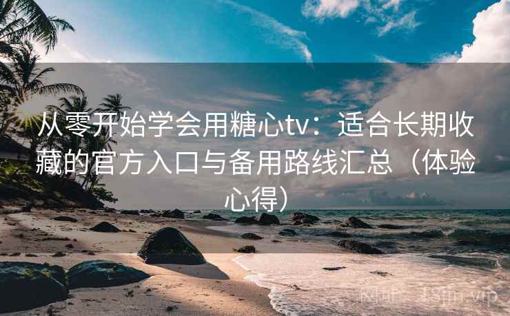 从零开始学会用糖心tv：适合长期收藏的官方入口与备用路线汇总（体验心得）