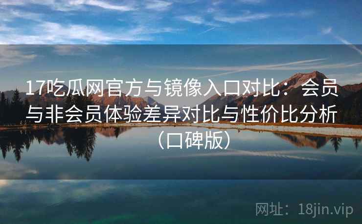 17吃瓜网官方与镜像入口对比：会员与非会员体验差异对比与性价比分析（口碑版）