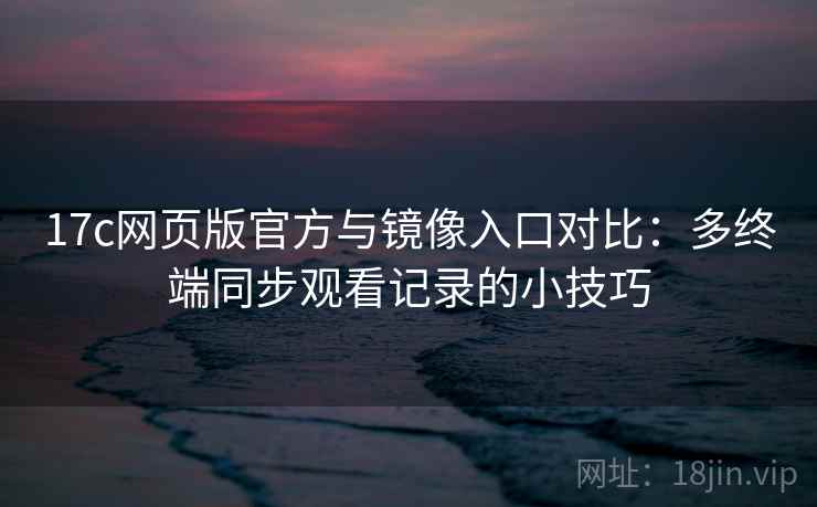 17c网页版官方与镜像入口对比：多终端同步观看记录的小技巧