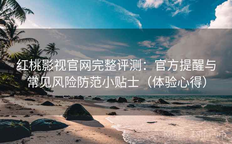 红桃影视官网完整评测：官方提醒与常见风险防范小贴士（体验心得）