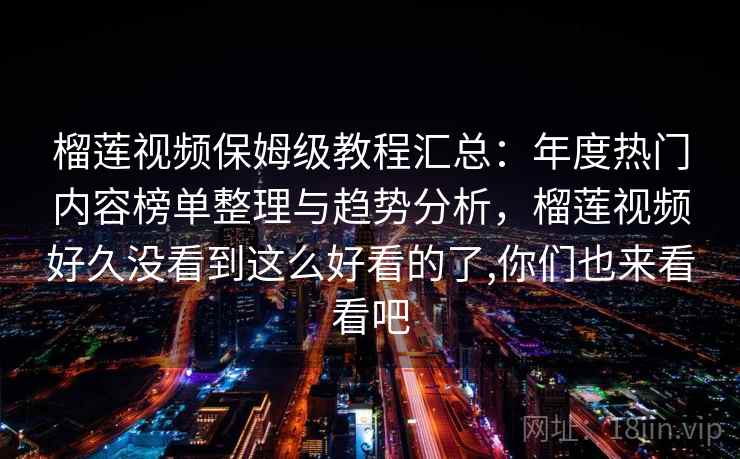榴莲视频保姆级教程汇总：年度热门内容榜单整理与趋势分析，榴莲视频好久没看到这么好看的了,你们也来看看吧