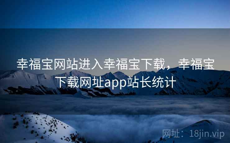 幸福宝网站进入幸福宝下载，幸福宝下载网址app站长统计