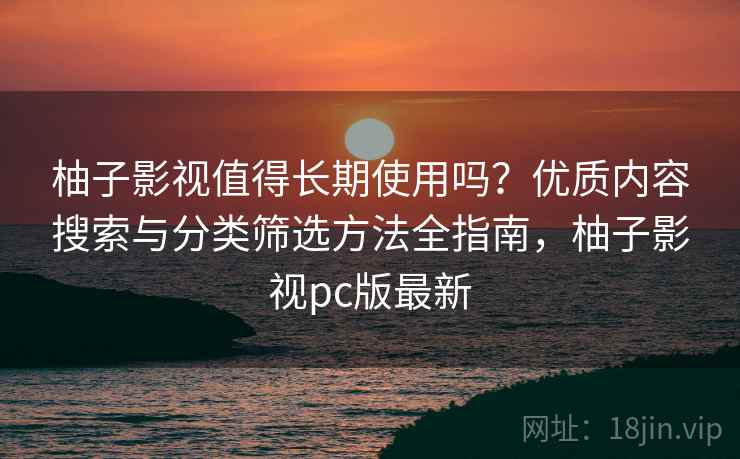 柚子影视值得长期使用吗？优质内容搜索与分类筛选方法全指南，柚子影视pc版最新