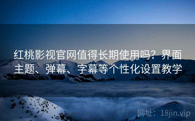 红桃影视官网值得长期使用吗？界面主题、弹幕、字幕等个性化设置教学