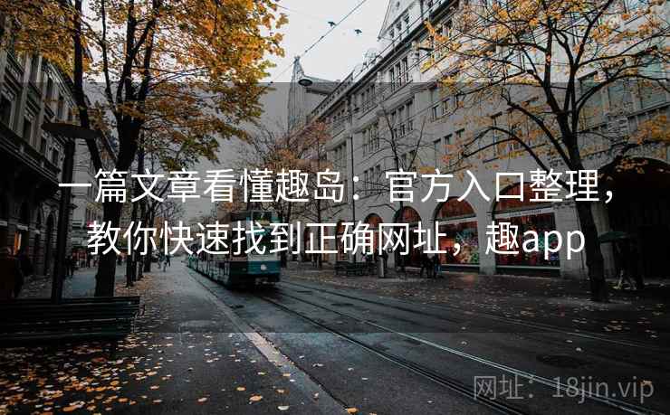 一篇文章看懂趣岛：官方入口整理，教你快速找到正确网址，趣app