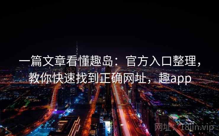 一篇文章看懂趣岛：官方入口整理，教你快速找到正确网址，趣app