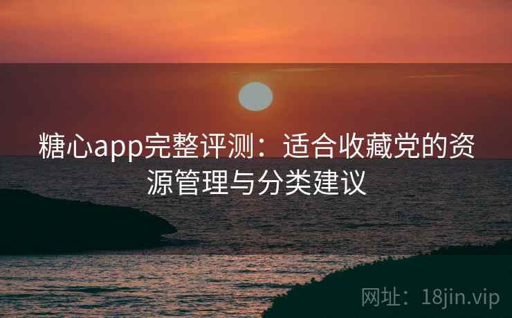 糖心app完整评测：适合收藏党的资源管理与分类建议