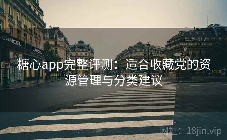 糖心app完整评测：适合收藏党的资源管理与分类建议