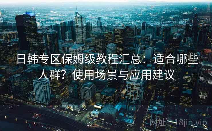 日韩专区保姆级教程汇总：适合哪些人群？使用场景与应用建议
