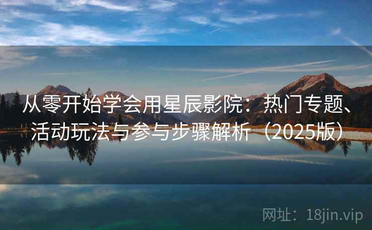从零开始学会用星辰影院：热门专题、活动玩法与参与步骤解析（2025版）