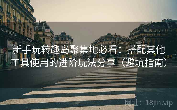 新手玩转趣岛聚集地必看:搭配其他工具使用的进阶玩法分享(避坑指南) 新手玩转趣岛聚集地必看:搭配其他工具使用的进阶玩法分享(避坑指南)