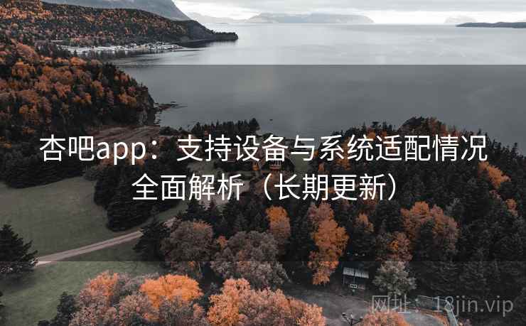 杏吧app:支持设备与系统适配情况全面解析(长期更新) 杏吧app:支持设备与系统适配情况全面解析(长期更新)