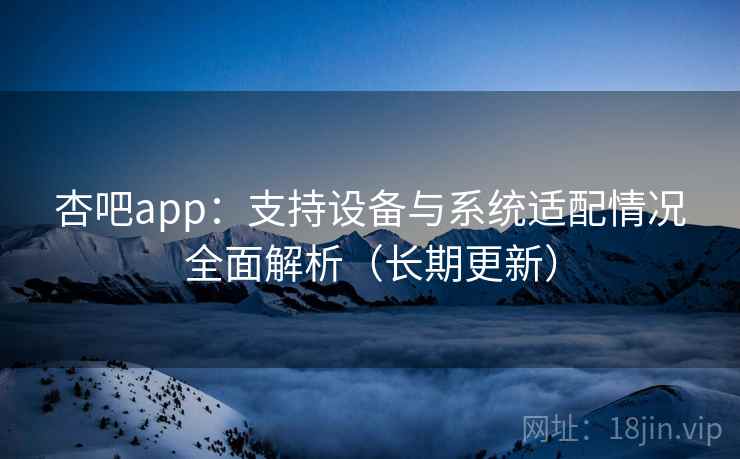 杏吧app：支持设备与系统适配情况全面解析（长期更新）