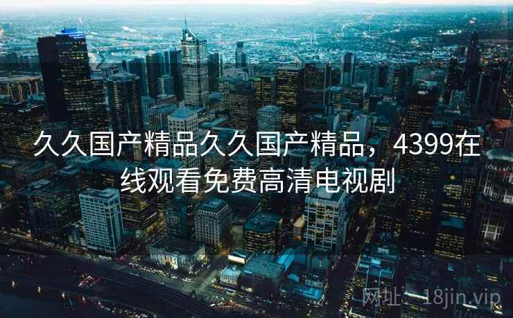 久久国产精品久久国产精品，4399在线观看免费高清电视剧