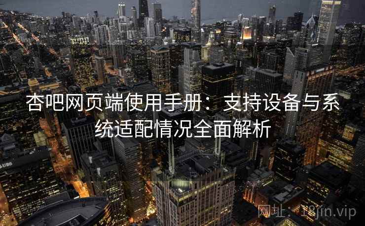 杏吧网页端使用手册：支持设备与系统适配情况全面解析
