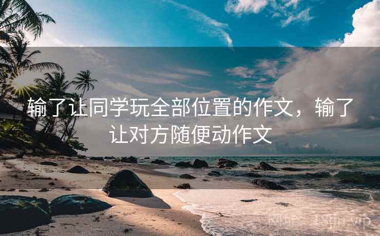 输了让同学玩全部位置的作文，输了让对方随便动作文