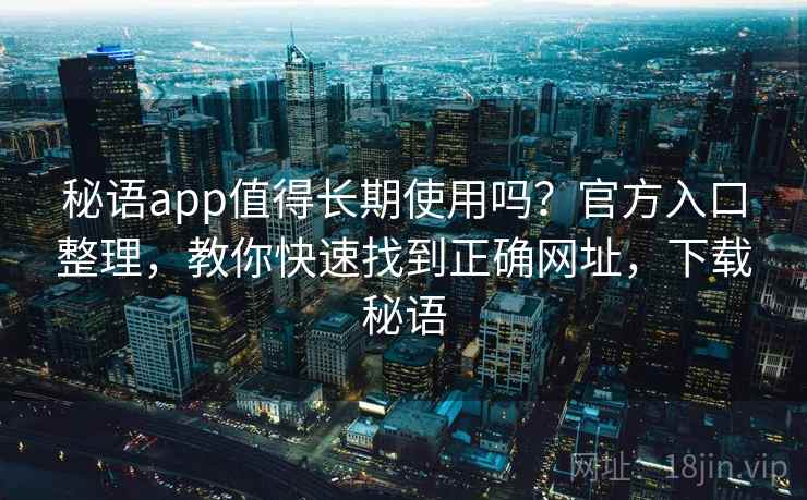 秘语app值得长期使用吗？官方入口整理，教你快速找到正确网址，下载秘语