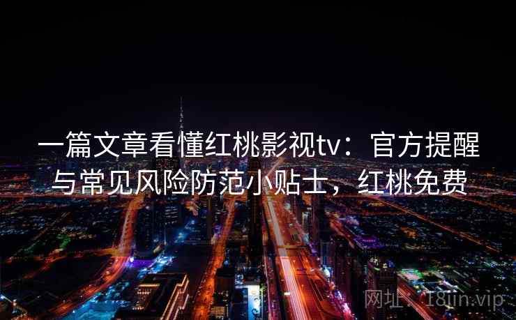 一篇文章看懂红桃影视tv:官方提醒与常见风险防范小贴士,红桃免费 一篇文章看懂红桃影视tv:官方提醒与常见风险防范小贴士,红桃免费