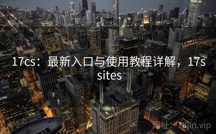 17cs：最新入口与使用教程详解，17s sites