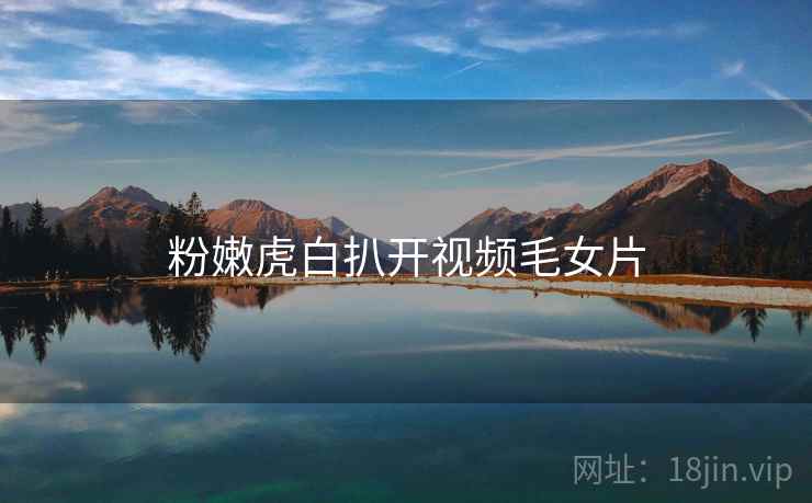 粉嫩虎白扒开视频毛女片 粉嫩虎白扒开视频毛女片