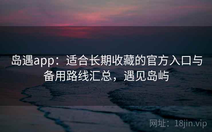 岛遇app：适合长期收藏的官方入口与备用路线汇总，遇见岛屿