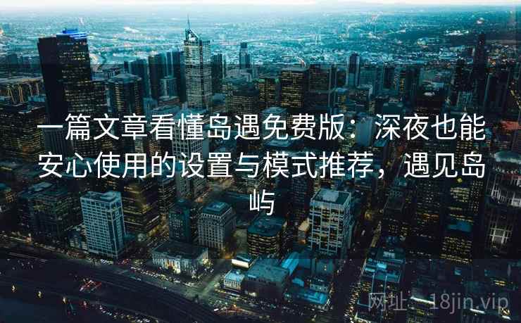 一篇文章看懂岛遇免费版：深夜也能安心使用的设置与模式推荐，遇见岛屿