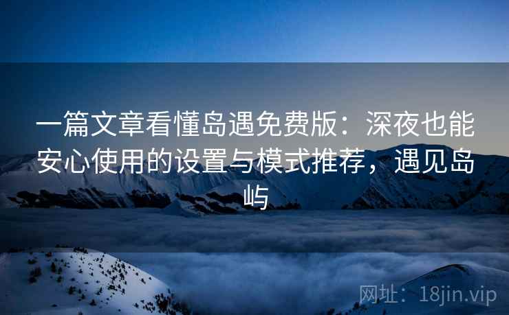 一篇文章看懂岛遇免费版：深夜也能安心使用的设置与模式推荐，遇见岛屿