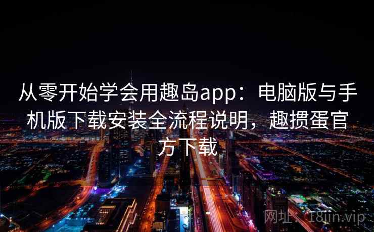 从零开始学会用趣岛app：电脑版与手机版下载安装全流程说明，趣掼蛋官方下载