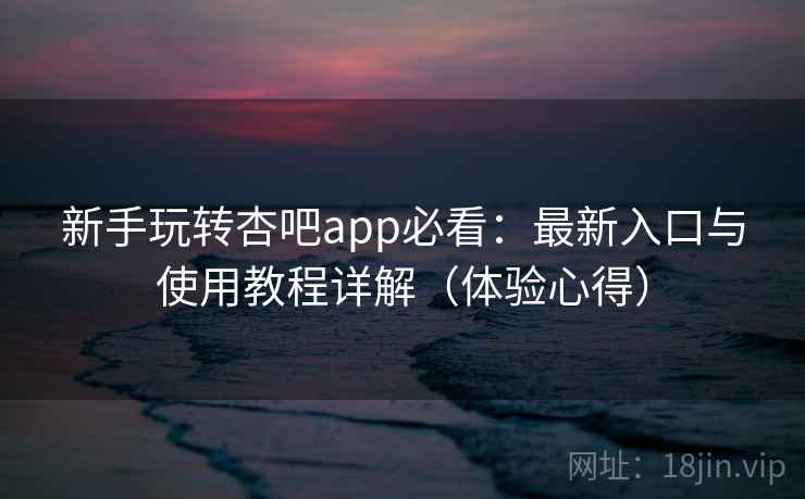 新手玩转杏吧app必看：最新入口与使用教程详解（体验心得）