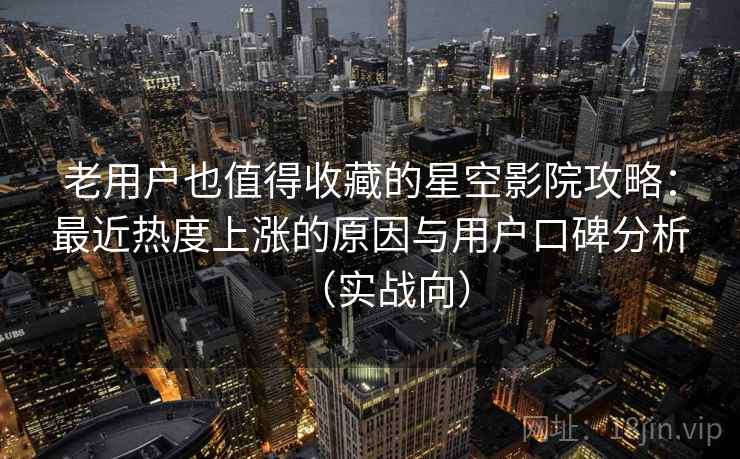 老用户也值得收藏的星空影院攻略：最近热度上涨的原因与用户口碑分析（实战向）