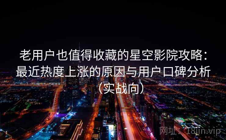 老用户也值得收藏的星空影院攻略：最近热度上涨的原因与用户口碑分析（实战向）