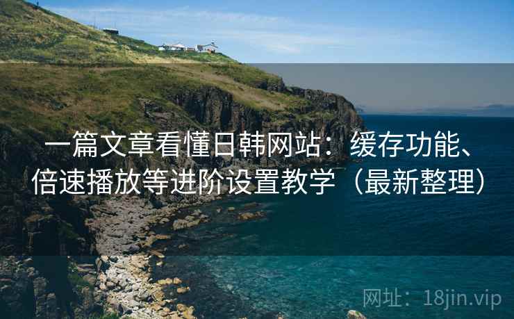 一篇文章看懂日韩网站:缓存功能、倍速播放等进阶设置教学(最新整理) 一篇文章看懂日韩网站:缓存功能、倍速播放等进阶设置教学(最新整理)