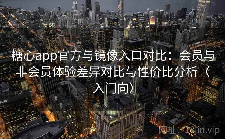 糖心app官方与镜像入口对比：会员与非会员体验差异对比与性价比分析（入门向）
