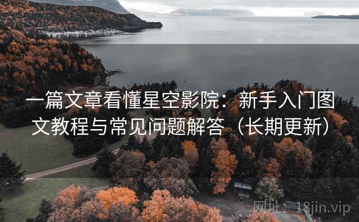 一篇文章看懂星空影院：新手入门图文教程与常见问题解答（长期更新）