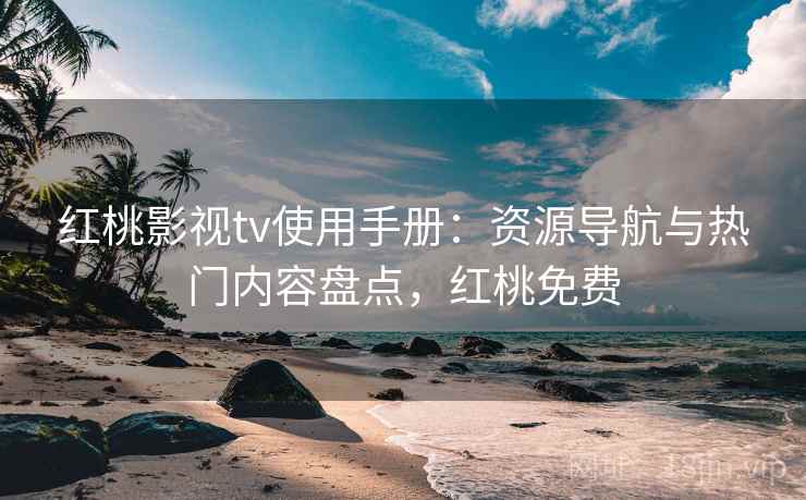 红桃影视tv使用手册：资源导航与热门内容盘点，红桃免费