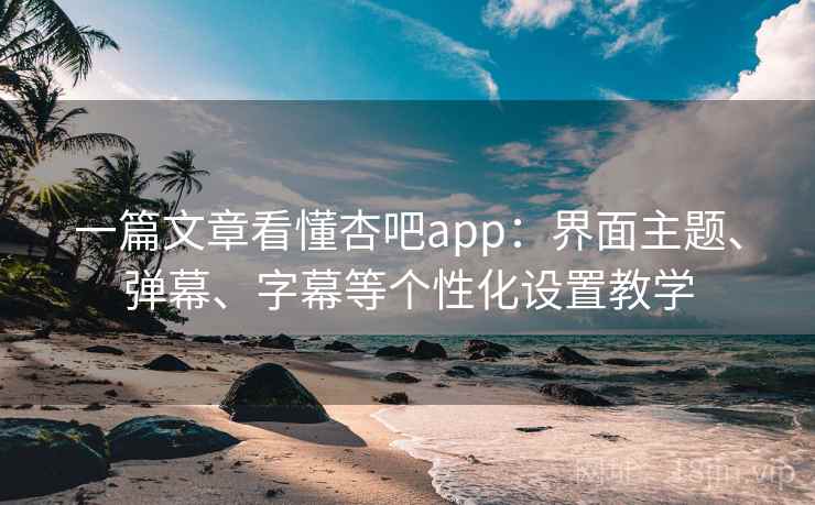 一篇文章看懂杏吧app:界面主题、弹幕、字幕等个性化设置教学 一篇文章看懂杏吧app:界面主题、弹幕、字幕等个性化设置教学