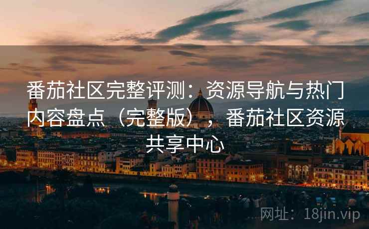 番茄社区完整评测：资源导航与热门内容盘点（完整版），番茄社区资源共享中心