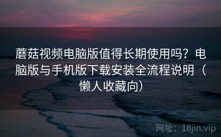 蘑菇视频电脑版值得长期使用吗？电脑版与手机版下载安装全流程说明（懒人收藏向）