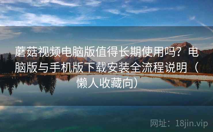 蘑菇视频电脑版值得长期使用吗？电脑版与手机版下载安装全流程说明（懒人收藏向）