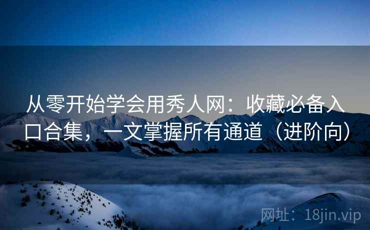 从零开始学会用秀人网：收藏必备入口合集，一文掌握所有通道（进阶向）