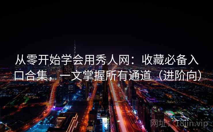 从零开始学会用秀人网：收藏必备入口合集，一文掌握所有通道（进阶向）