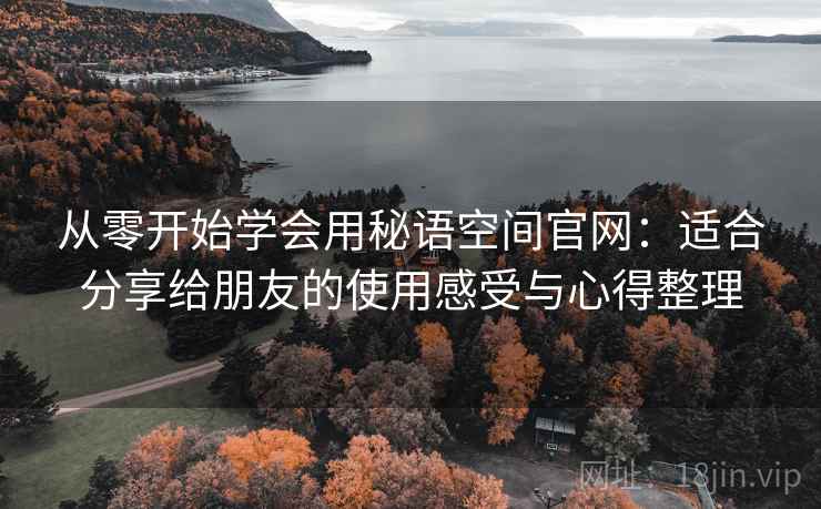 从零开始学会用秘语空间官网：适合分享给朋友的使用感受与心得整理