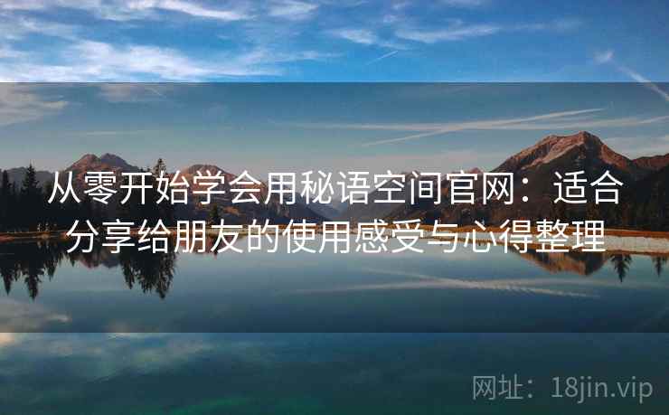 从零开始学会用秘语空间官网：适合分享给朋友的使用感受与心得整理