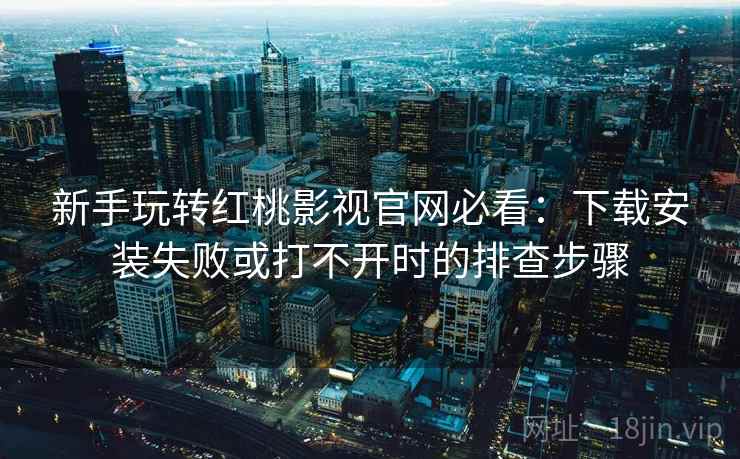 新手玩转红桃影视官网必看：下载安装失败或打不开时的排查步骤