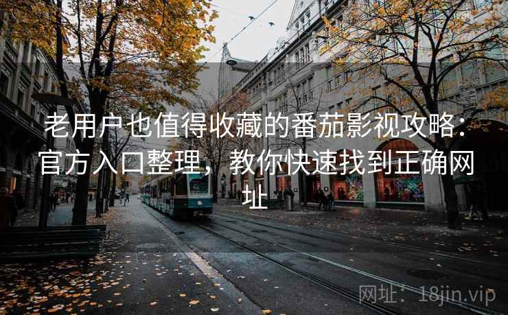 老用户也值得收藏的番茄影视攻略：官方入口整理，教你快速找到正确网址