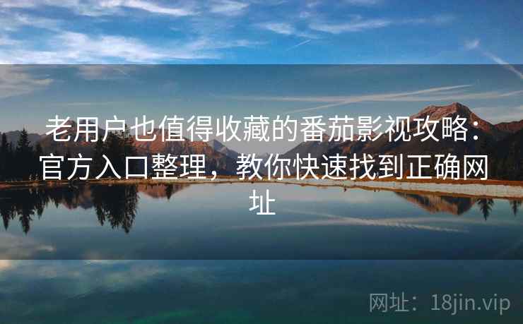 老用户也值得收藏的番茄影视攻略：官方入口整理，教你快速找到正确网址